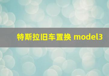 特斯拉旧车置换 model3